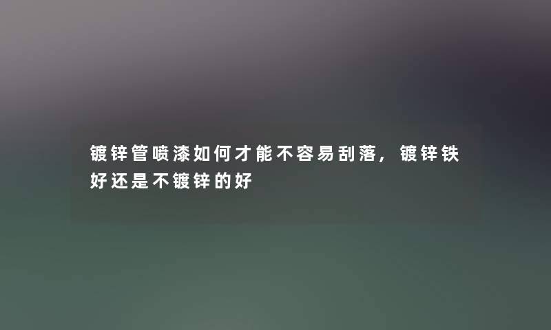 镀锌管喷漆如何才能不容易刮落,镀锌铁好还是不镀锌的好 镀锌管喷漆如何才能不容易刮落,镀锌铁好还是不镀锌的好