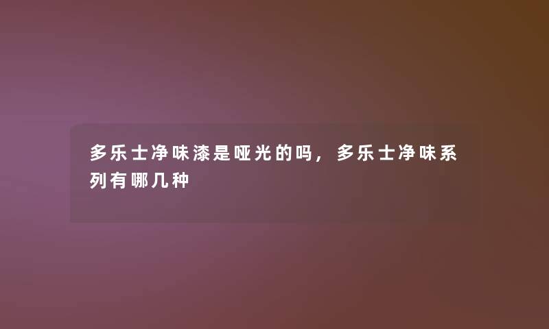 多乐士净味漆是哑光的吗,多乐士净味系列有哪几种 多乐士净味漆是哑光的吗,多乐士净味系列有哪几种