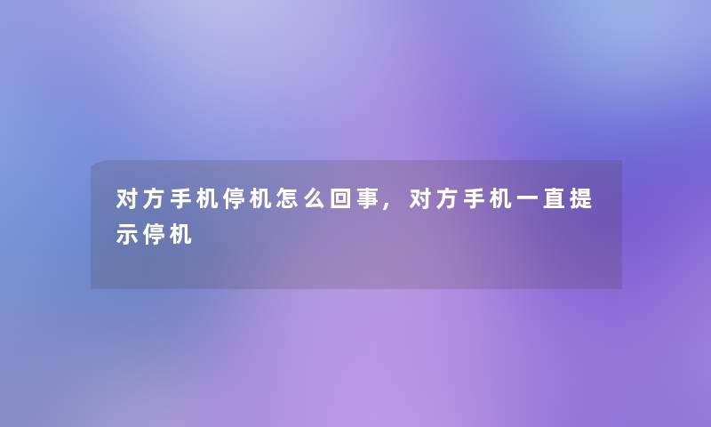 对方手机停机怎么回事,对方手机一直提示停机 对方手机停机怎么回事,对方手机一直提示停机