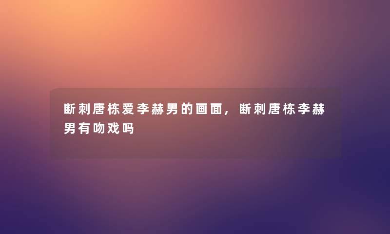 断刺唐栋爱李赫男的画面,断刺唐栋李赫男有吻戏吗 断刺唐栋爱李赫男的画面,断刺唐栋李赫男有吻戏吗