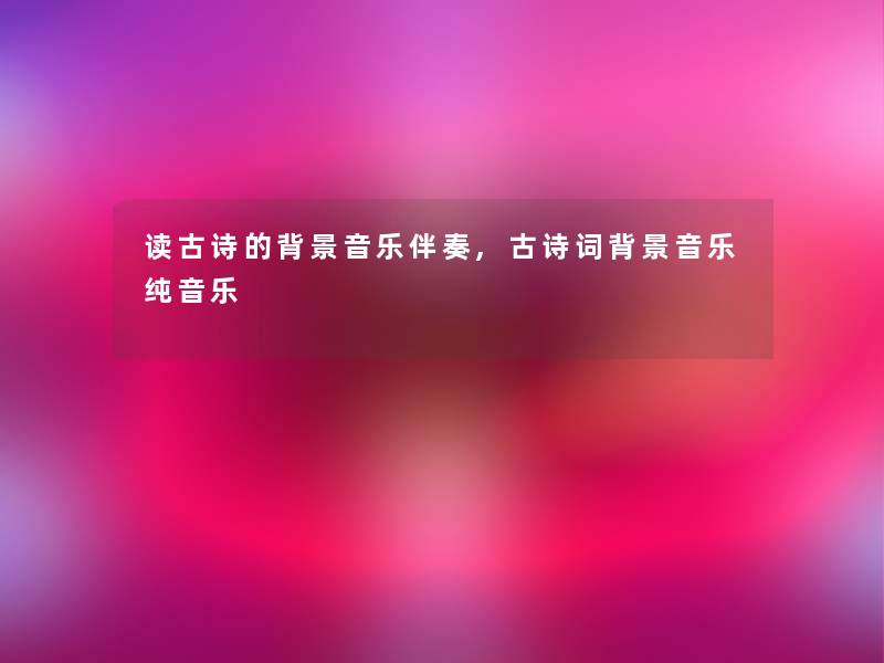 读古诗的音乐伴奏,古诗词音乐纯音乐 读古诗的音乐伴奏,古诗词音乐纯音乐