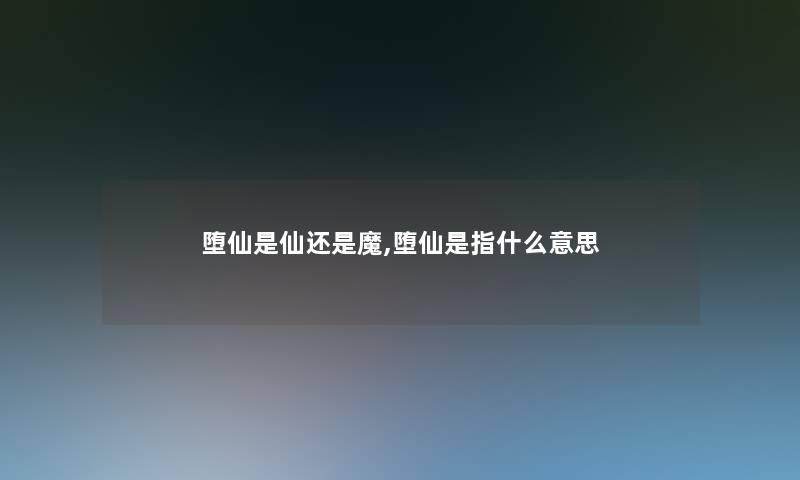 堕仙是仙还是魔,堕仙是指什么意思 堕仙是仙还是魔,堕仙是指什么意思