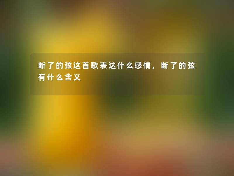 断了的弦这首歌表达什么感情,断了的弦有什么含义 断了的弦这首歌表达什么感情,断了的弦有什么含义