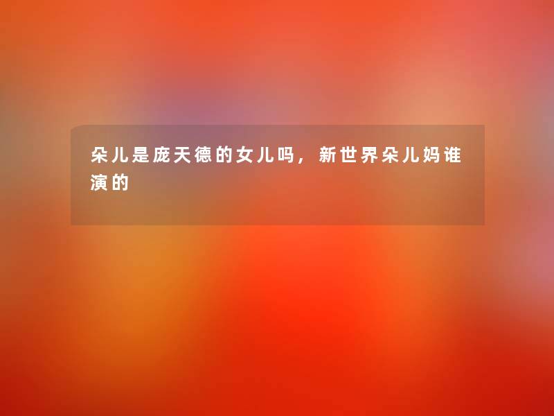 朵儿是庞天德的女儿吗,新世界朵儿妈谁演的 朵儿是庞天德的女儿吗,新世界朵儿妈谁演的