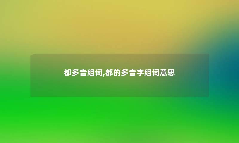 都多音组词,都的多音字组词意思 都多音组词,都的多音字组词意思