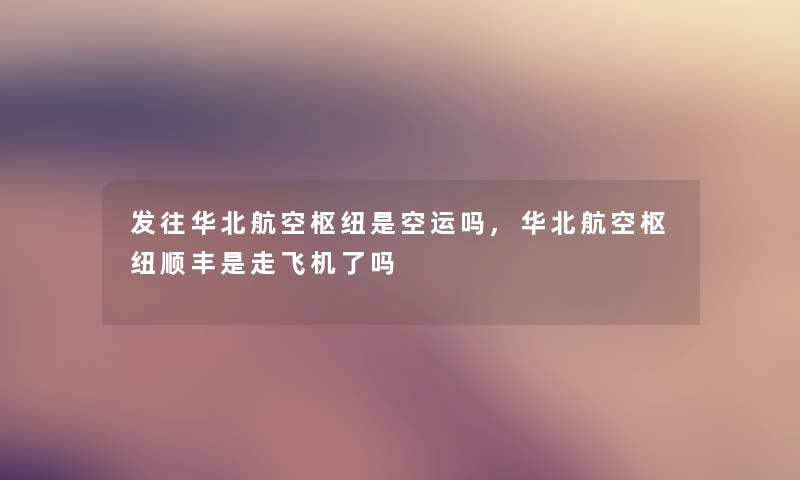 发往华北航空枢纽是空运吗,华北航空枢纽顺丰是走飞机了吗 发往华北航空枢纽是空运吗,华北航空枢纽顺丰是走飞机了吗