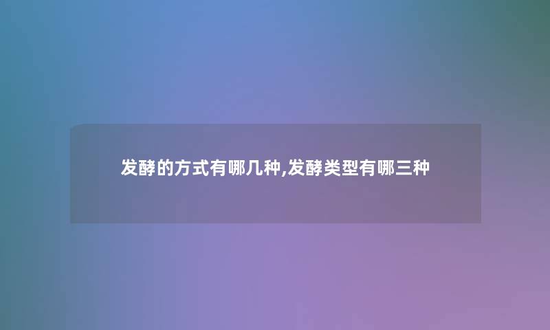 发酵的方式有哪几种,发酵类型有哪三种 发酵的方式有哪几种,发酵类型有哪三种