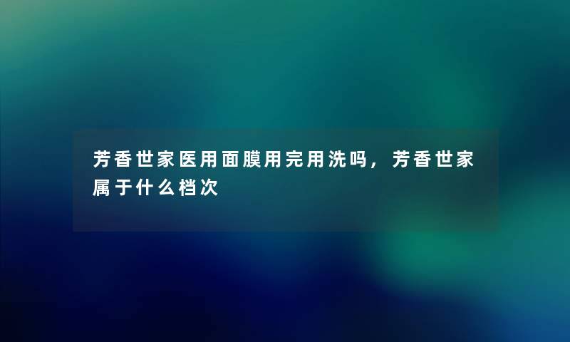 芳香世家医用面膜用完用洗吗,芳香世家属于什么档次 芳香世家医用面膜用完用洗吗,芳香世家属于什么档次