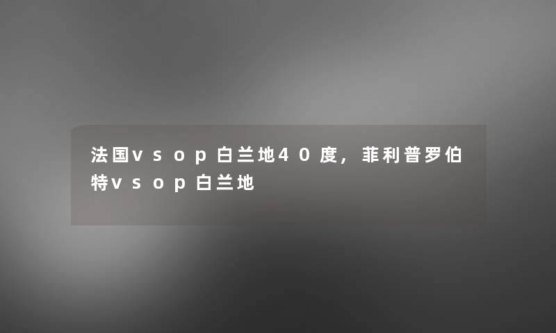 法国vsop白兰地40度,菲利普罗伯特vsop白兰地 法国vsop白兰地40度,菲利普罗伯特vsop白兰地