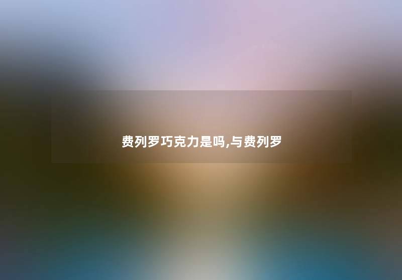 费列罗巧克力是吗,与费列罗 费列罗巧克力是吗,与费列罗