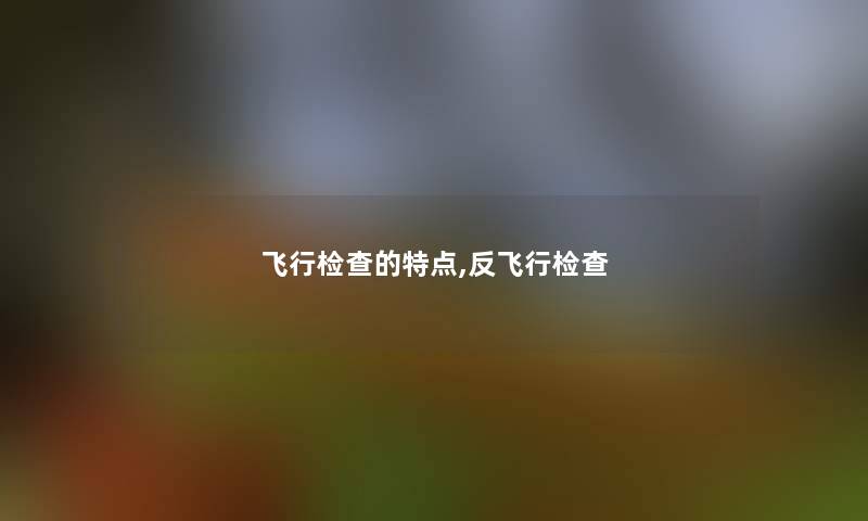 飞行检查的特点,反飞行检查 飞行检查的特点,反飞行检查