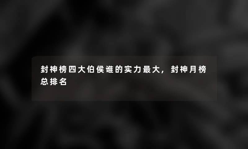 封神榜四大伯侯谁的实力大,封神月榜总推荐 封神榜四大伯侯谁的实力大,封神月榜总推荐