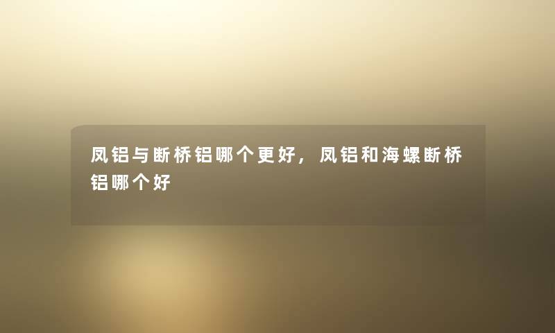 凤铝与断桥铝哪个更好,凤铝和海螺断桥铝哪个好 凤铝与断桥铝哪个更好,凤铝和海螺断桥铝哪个好