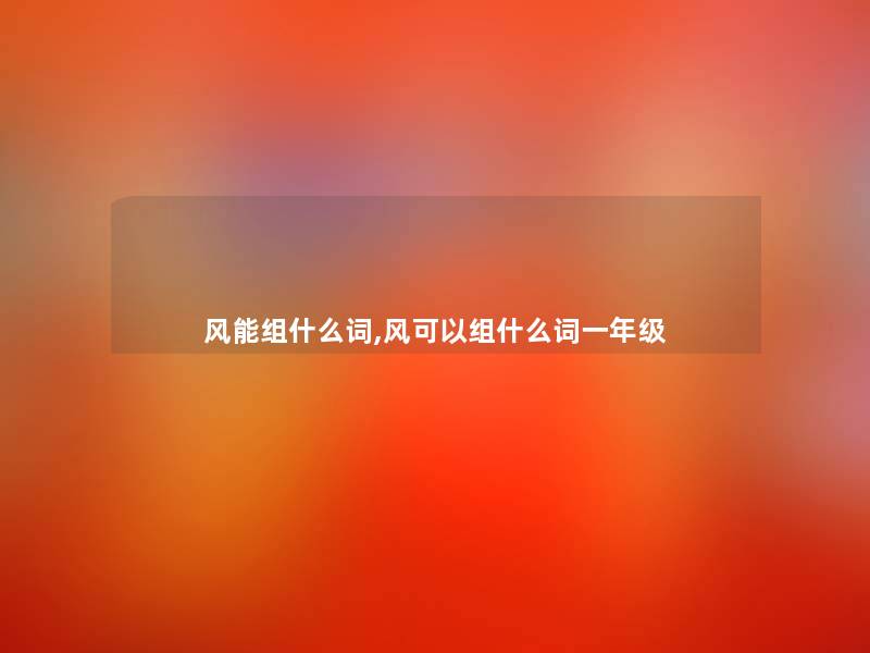 风能组什么词,风可以组什么词一年级 风能组什么词,风可以组什么词一年级