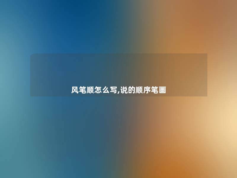 风笔顺怎么写,说的顺序笔画 风笔顺怎么写,说的顺序笔画