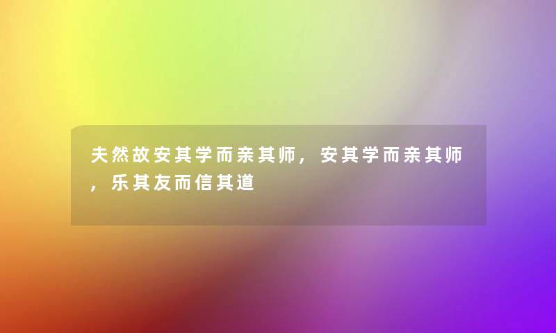 夫然故安其学而亲其师,安其学而亲其师,乐其友而信其道 夫然故安其学而亲其师,安其学而亲其师,乐其友而信其道