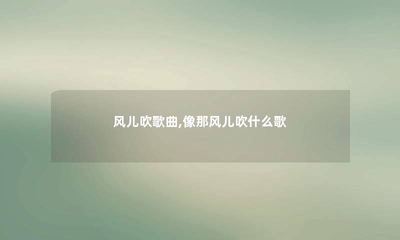 风儿吹歌曲,像那风儿吹什么歌 风儿吹歌曲,像那风儿吹什么歌