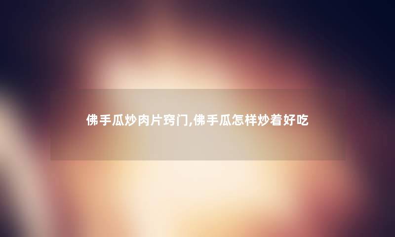 佛手瓜炒肉片窍门,佛手瓜怎样炒着好吃 佛手瓜炒肉片窍门,佛手瓜怎样炒着好吃