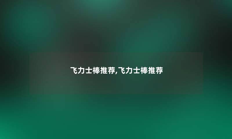 飞力士棒推荐,飞力士棒推荐 飞力士棒推荐,飞力士棒推荐