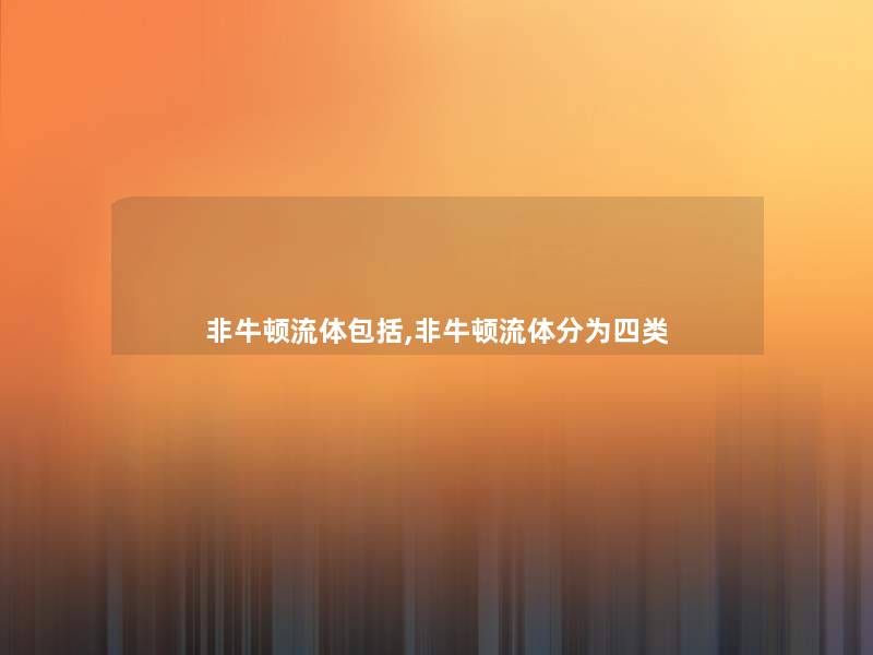 非牛顿流体包括,非牛顿流体分为四类 非牛顿流体包括,非牛顿流体分为四类