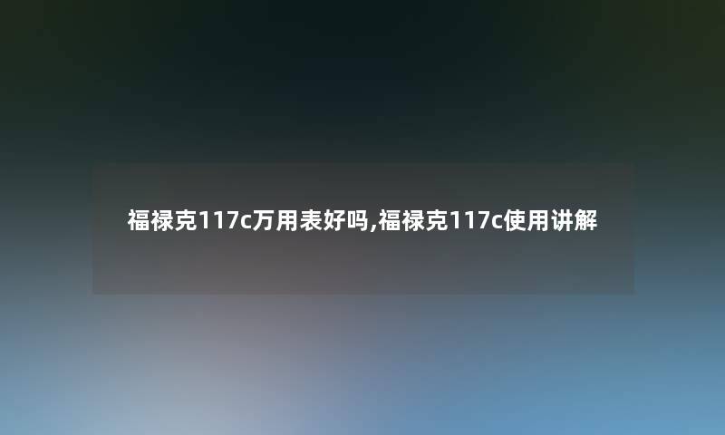 福禄克117c万用表好吗,福禄克117c使用讲解 福禄克117c万用表好吗,福禄克117c使用讲解