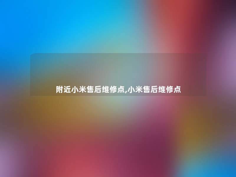 附近小米售后维修点,小米售后维修点 附近小米售后维修点,小米售后维修点