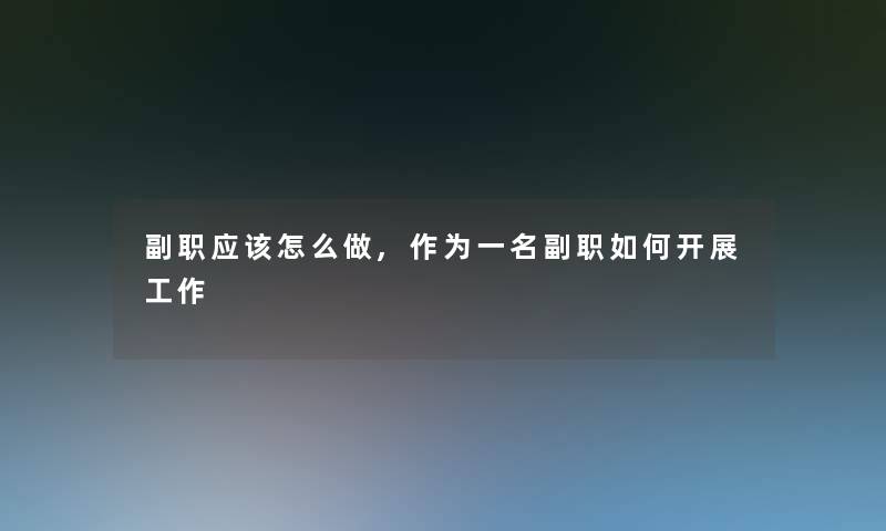 副职应该怎么做,作为一名副职如何开展工作 副职应该怎么做,作为一名副职如何开展工作