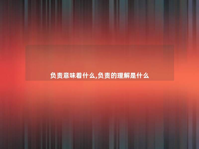 负责意味着什么,负责的理解是什么 负责意味着什么,负责的理解是什么