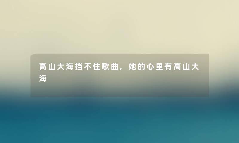 高山大海挡不住歌曲,她的心里有高山大海