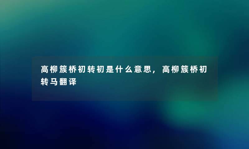 高柳簇桥初转初是什么意思,高柳簇桥初转马翻译 高柳簇桥初转初是什么意思,高柳簇桥初转马翻译