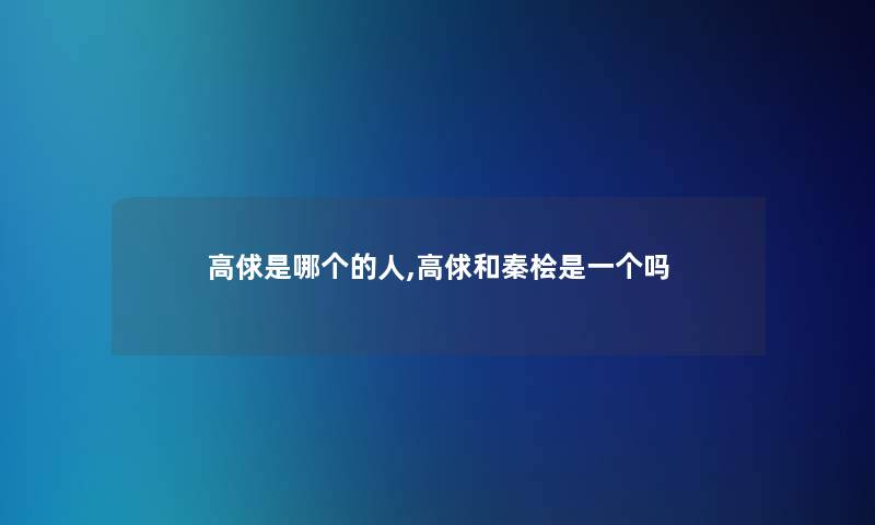 高俅是哪个的人,高俅和秦桧是一个吗 高俅是哪个的人,高俅和秦桧是一个吗
