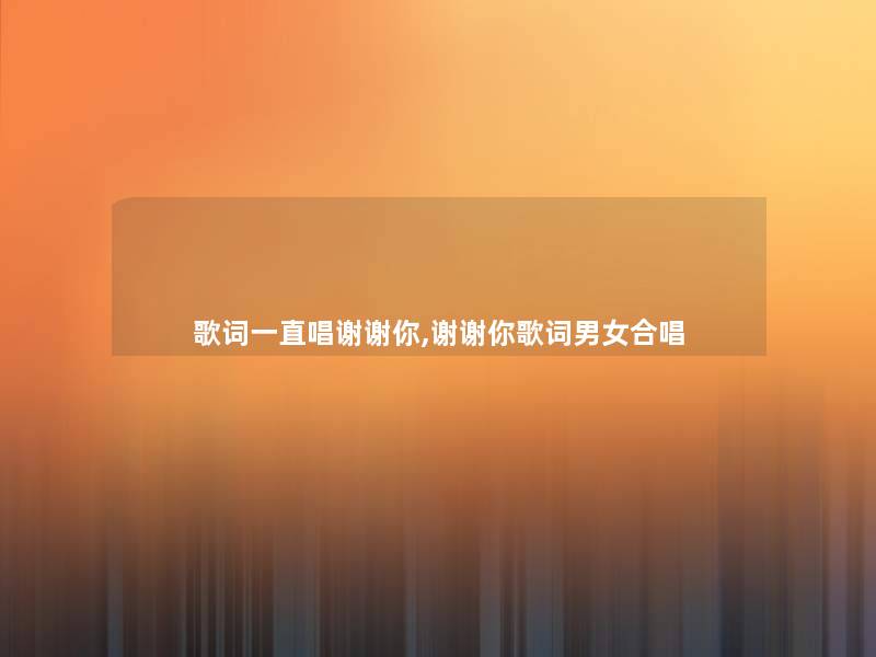 歌词一直唱谢谢你,谢谢你歌词男女合唱 歌词一直唱谢谢你,谢谢你歌词男女合唱