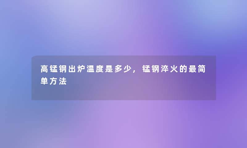 高锰钢出炉温度是多少,锰钢淬火的简单方法 高锰钢出炉温度是多少,锰钢淬火的简单方法