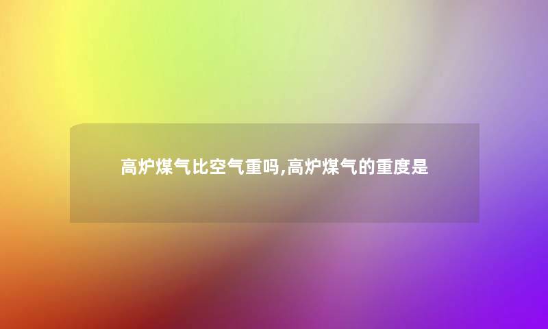 高炉煤气比空气重吗,高炉煤气的重度是 高炉煤气比空气重吗,高炉煤气的重度是