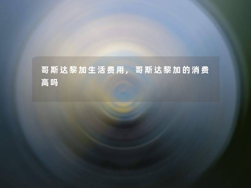 哥斯达黎加生活费用,哥斯达黎加的消费高吗 哥斯达黎加生活费用,哥斯达黎加的消费高吗