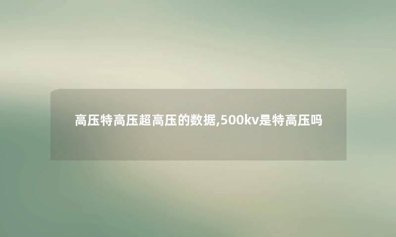 高压特高压超高压的数据,500kv是特高压吗 高压特高压超高压的数据,500kv是特高压吗