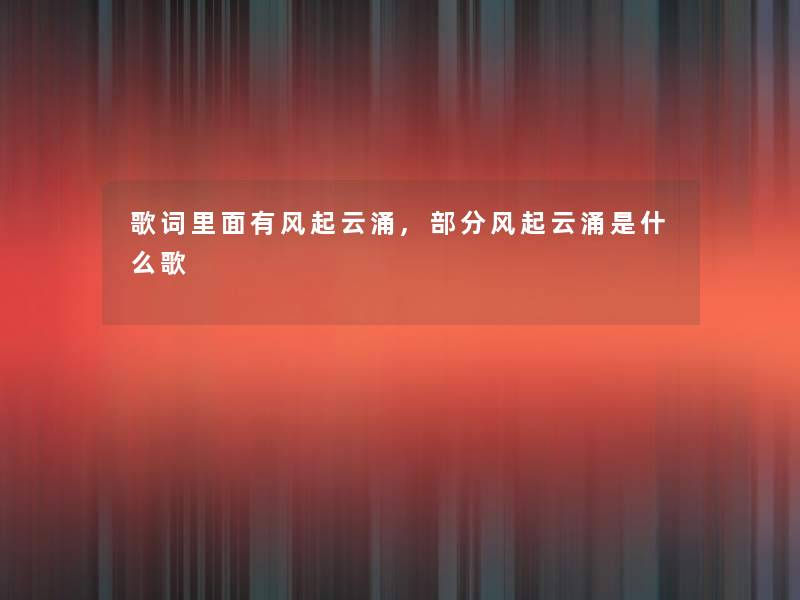 歌词里面有风起云涌,部分风起云涌是什么歌 歌词里面有风起云涌,部分风起云涌是什么歌