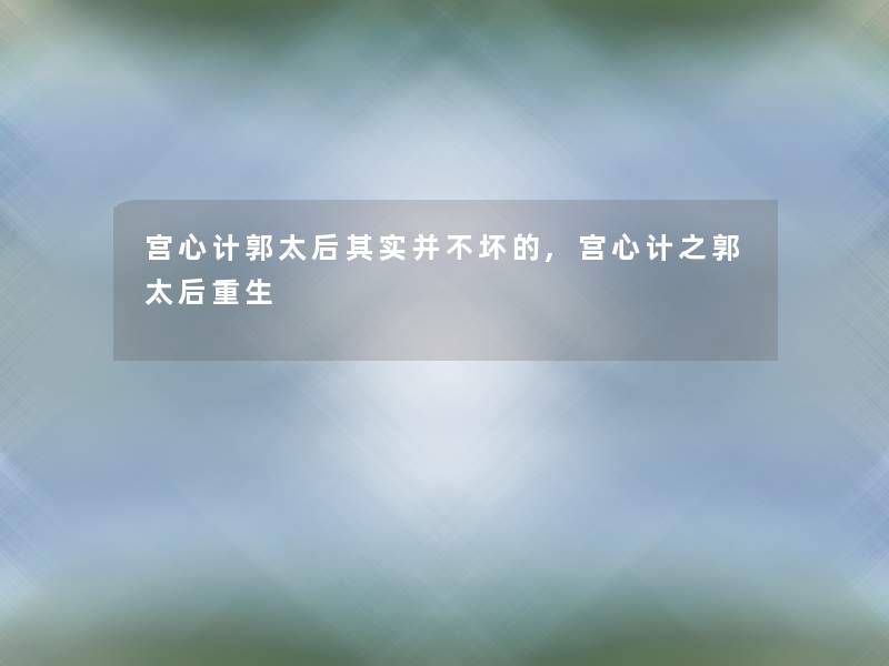 宫心计郭太后想说并不坏的,宫心计之郭太后重生 宫心计郭太后想说并不坏的,宫心计之郭太后重生
