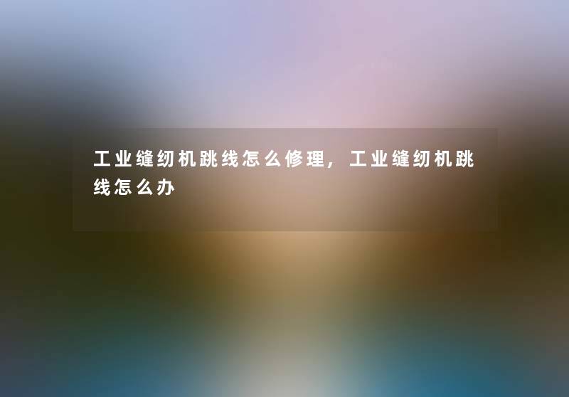 工业缝纫机跳线怎么修理,工业缝纫机跳线怎么办 工业缝纫机跳线怎么修理,工业缝纫机跳线怎么办