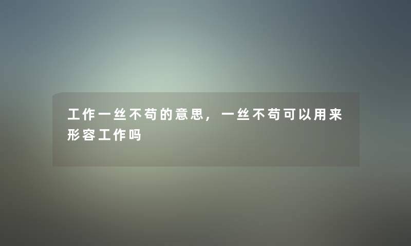 工作一丝不苟的意思,一丝不苟可以用来形容工作吗 工作一丝不苟的意思,一丝不苟可以用来形容工作吗