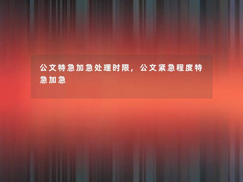 公文特急加急处理时限,公文紧急程度特急加急 公文特急加急处理时限,公文紧急程度特急加急