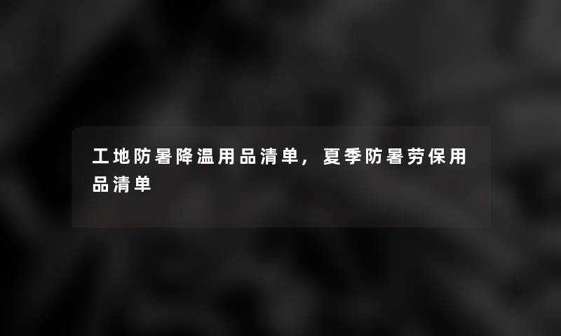 工地防暑降温用品清单,夏季防暑劳保用品清单 工地防暑降温用品清单,夏季防暑劳保用品清单