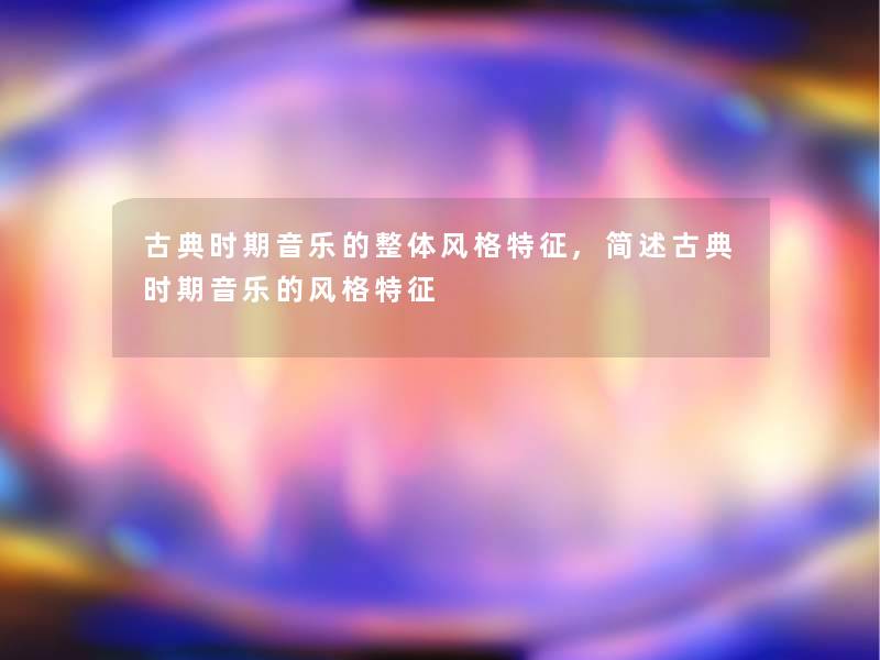 古典时期音乐的整体风格特征,古典时期音乐的风格特征 古典时期音乐的整体风格特征,古典时期音乐的风格特征