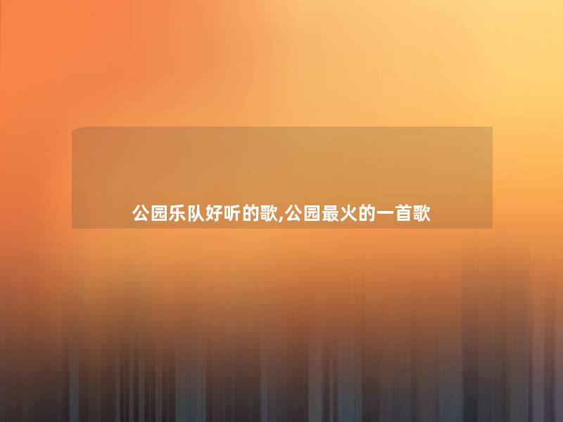 公园乐队好听的歌,公园火的一首歌 公园乐队好听的歌,公园火的一首歌