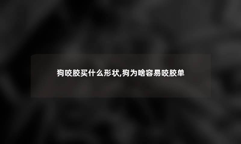 狗咬胶买什么形状,狗为啥容易咬胶单 狗咬胶买什么形状,狗为啥容易咬胶单