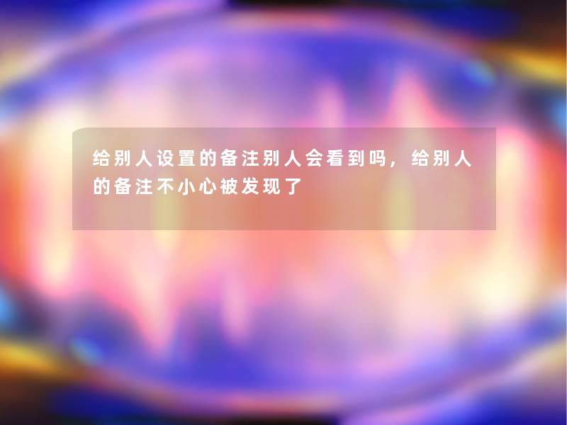 给别人设置的备注别人会看到吗,给别人的备注不小心被发现了 给别人设置的备注别人会看到吗,给别人的备注不小心被发现了
