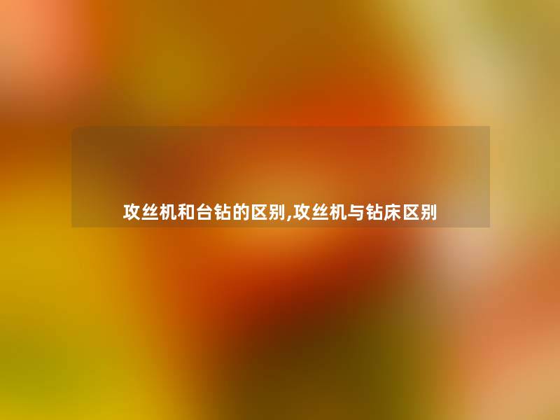 攻丝机和台钻的区别,攻丝机与钻床区别 攻丝机和台钻的区别,攻丝机与钻床区别
