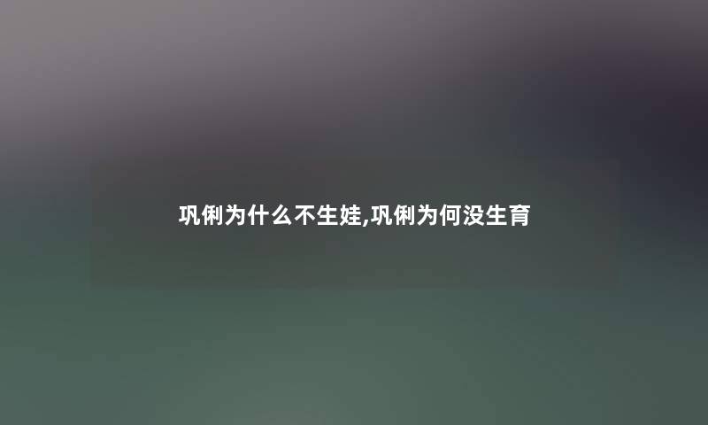巩俐为什么不生娃,巩俐为何没生育 巩俐为什么不生娃,巩俐为何没生育