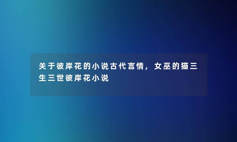 关于彼岸花的小说古代言情,女巫的猫三生三世彼岸花小说 关于彼岸花的小说古代言情,女巫的猫三生三世彼岸花小说