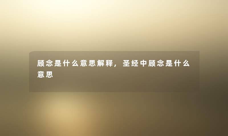 顾念是什么意思解释,圣经中顾念是什么意思 顾念是什么意思解释,圣经中顾念是什么意思